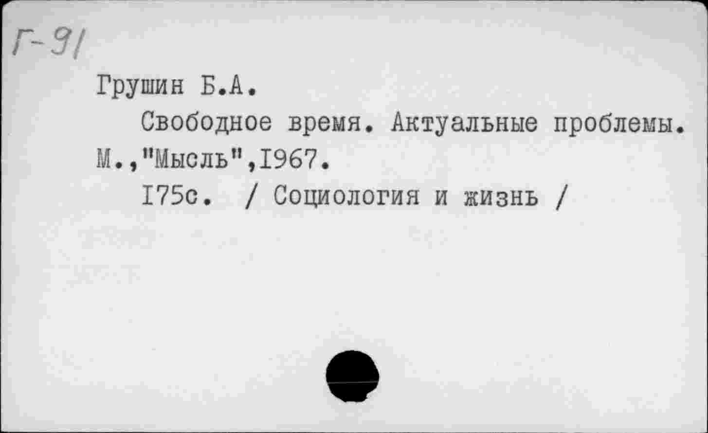 ﻿Г-3/
Грушин Б.А.
Свободное время. Актуальные проблемы.
М.,"Мысль",1967.
175с. / Социология и жизнь /